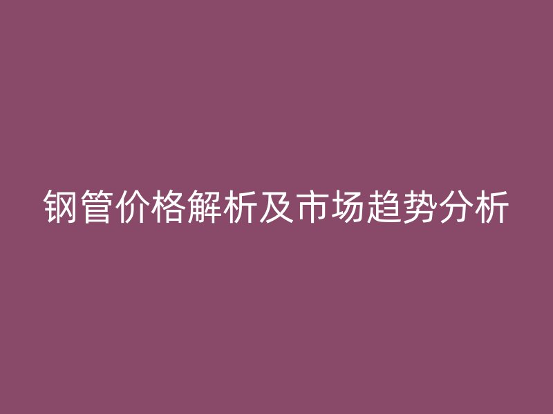 鋼管價格解析及市場趨勢分析