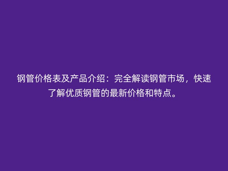 鋼管價格表及產(chǎn)品介紹：完全解讀鋼管市場，快速了解優(yōu)質(zhì)鋼管的最新價格和特點。