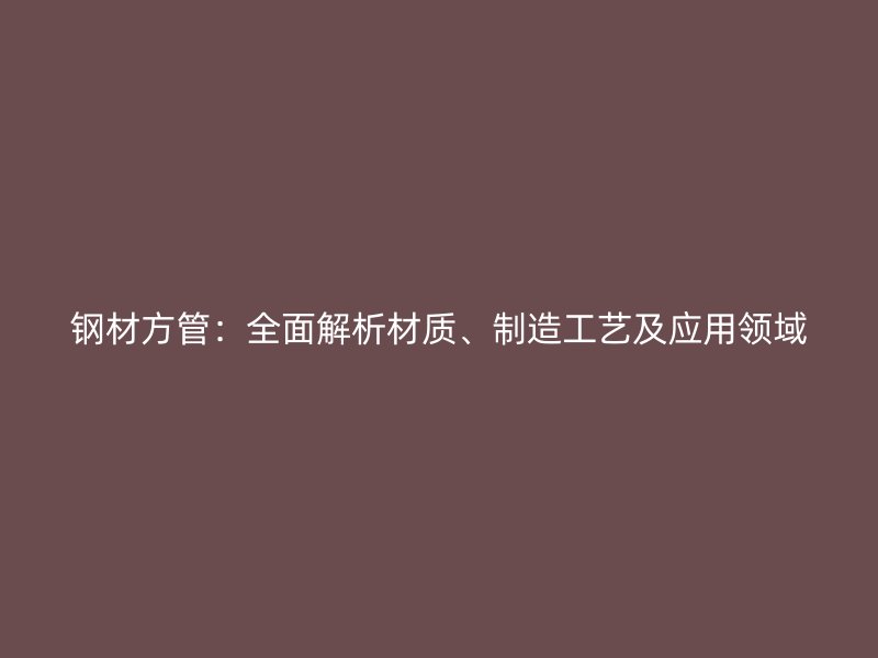 鋼材方管：全面解析材質(zhì)、制造工藝及應(yīng)用領(lǐng)域