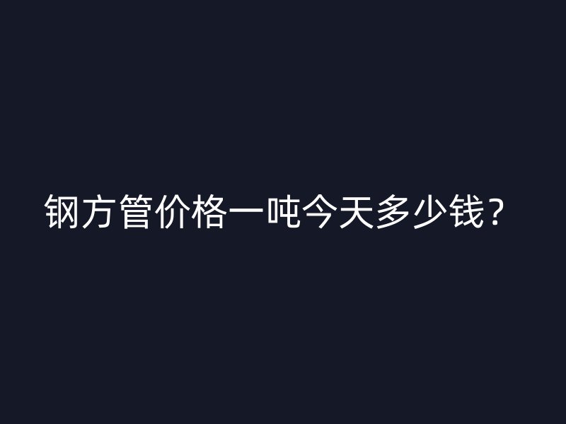 鋼方管價格一噸今天多少錢？