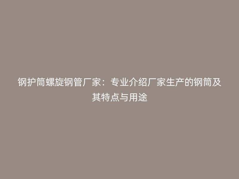 鋼護(hù)筒螺旋鋼管廠家：專業(yè)介紹廠家生產(chǎn)的鋼筒及其特點(diǎn)與用途