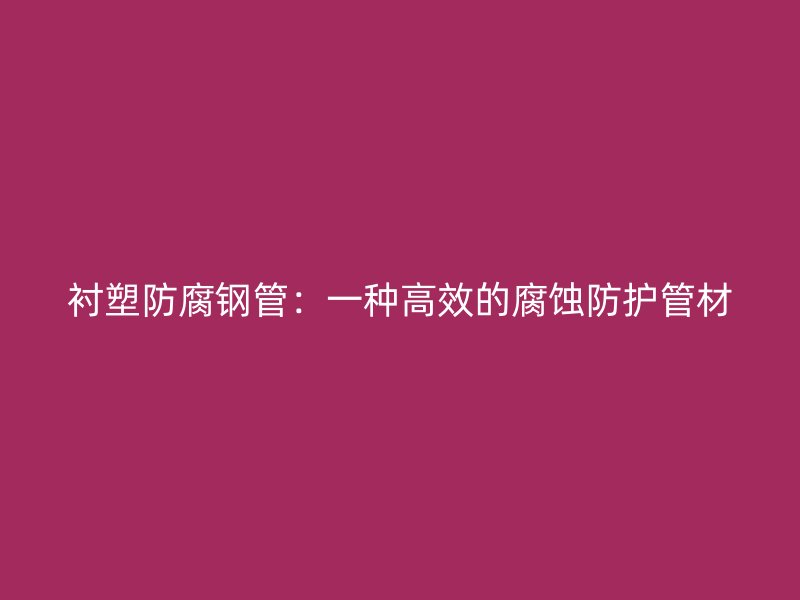 襯塑防腐鋼管：一種高效的腐蝕防護(hù)管材