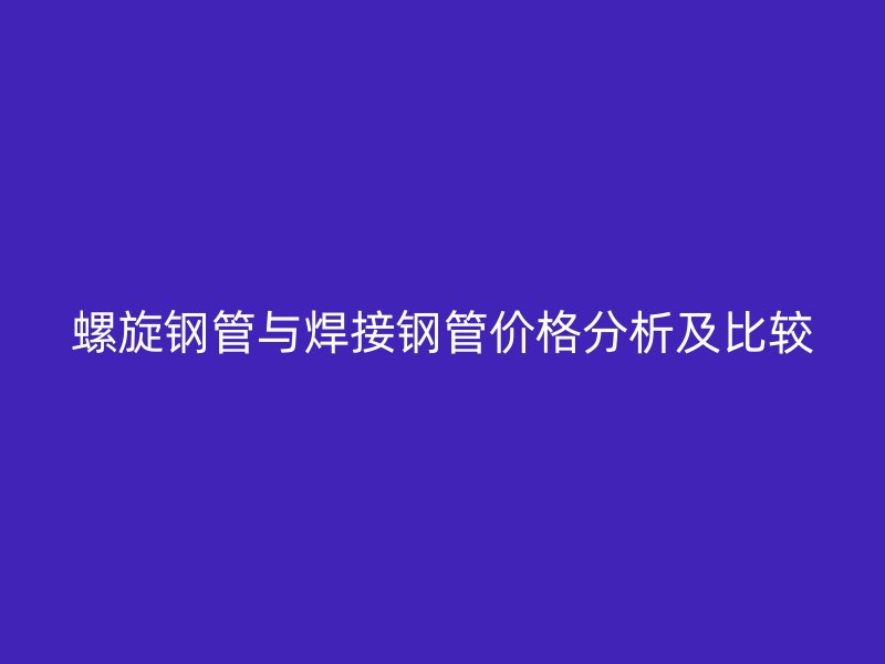 螺旋鋼管與焊接鋼管價格分析及比較