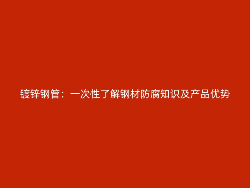 鍍鋅鋼管：一次性了解鋼材防腐知識及產品優勢