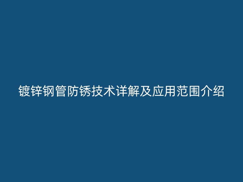鍍鋅鋼管防銹技術詳解及應用范圍介紹