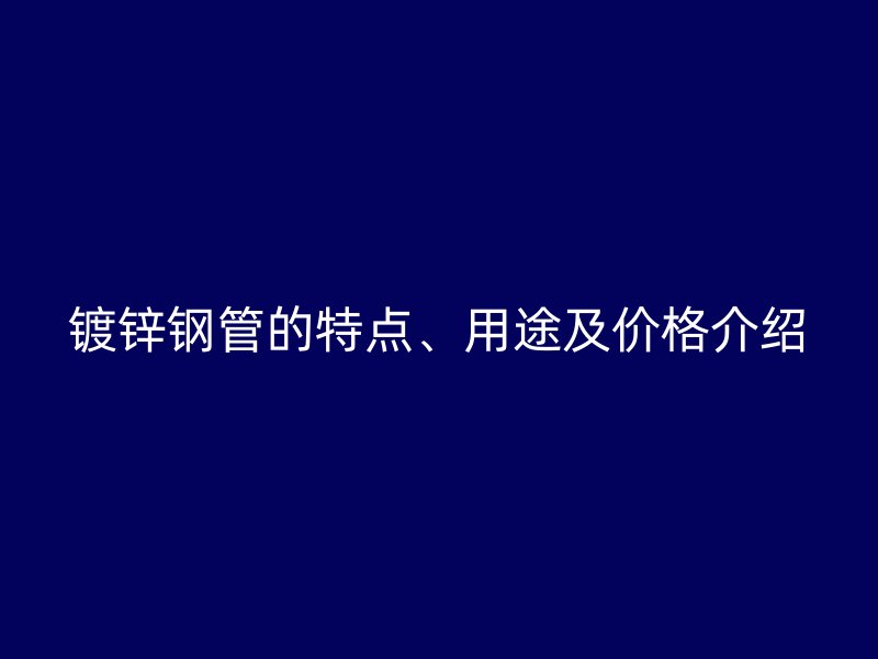 鍍鋅鋼管的特點、用途及價格介紹