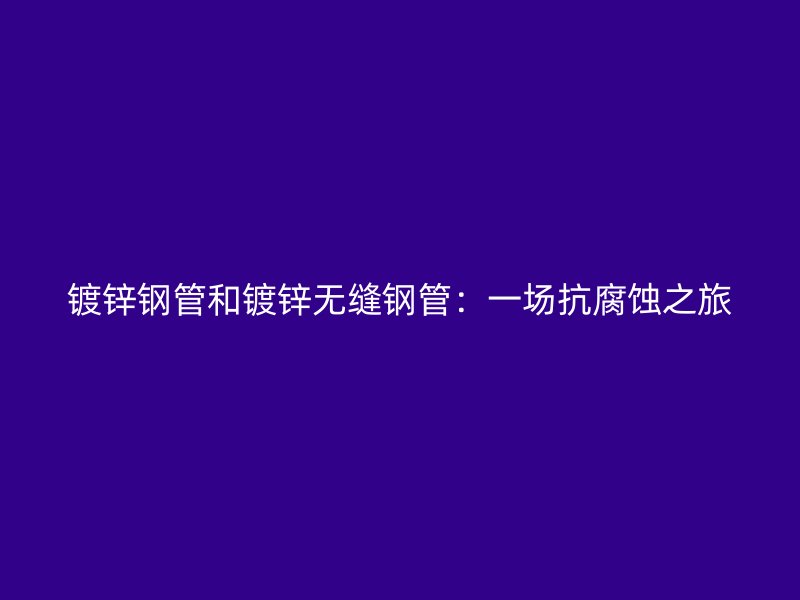 鍍鋅鋼管和鍍鋅無縫鋼管:一場抗腐蝕之旅