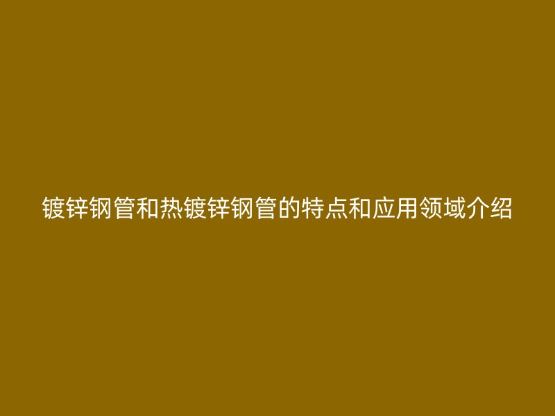 鍍鋅鋼管和熱鍍鋅鋼管的特點和應用領域介紹