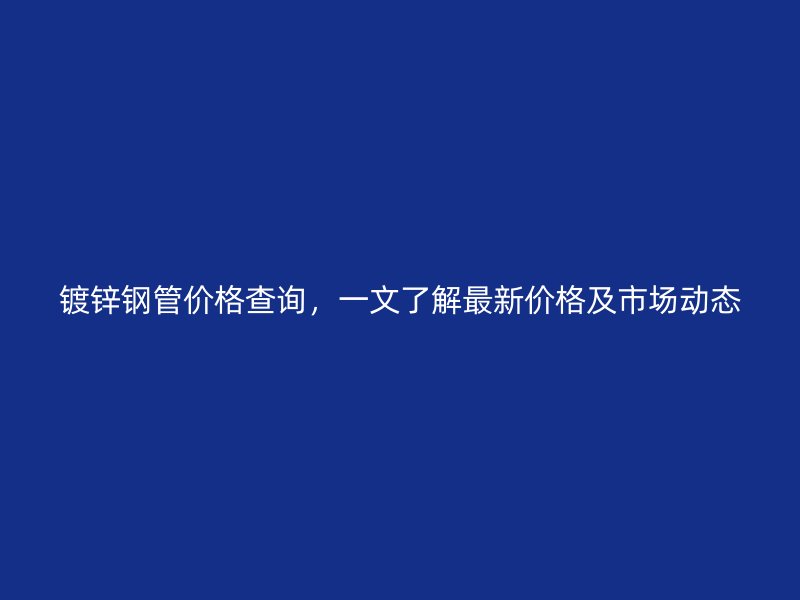 鍍鋅鋼管價格查詢，一文了解最新價格及市場動態