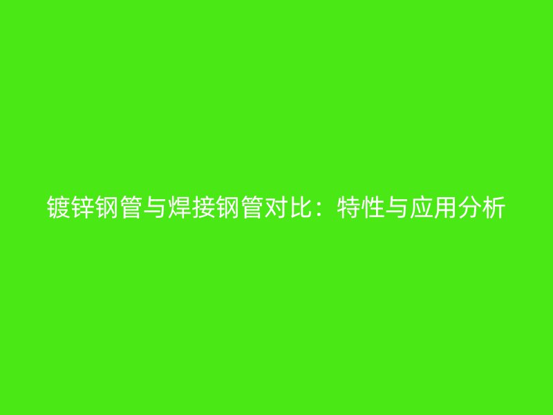 鍍鋅鋼管與焊接鋼管對比：特性與應用分析