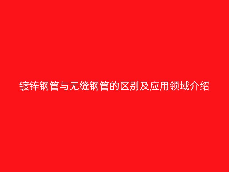 鍍鋅鋼管與無縫鋼管的區別及應用領域介紹