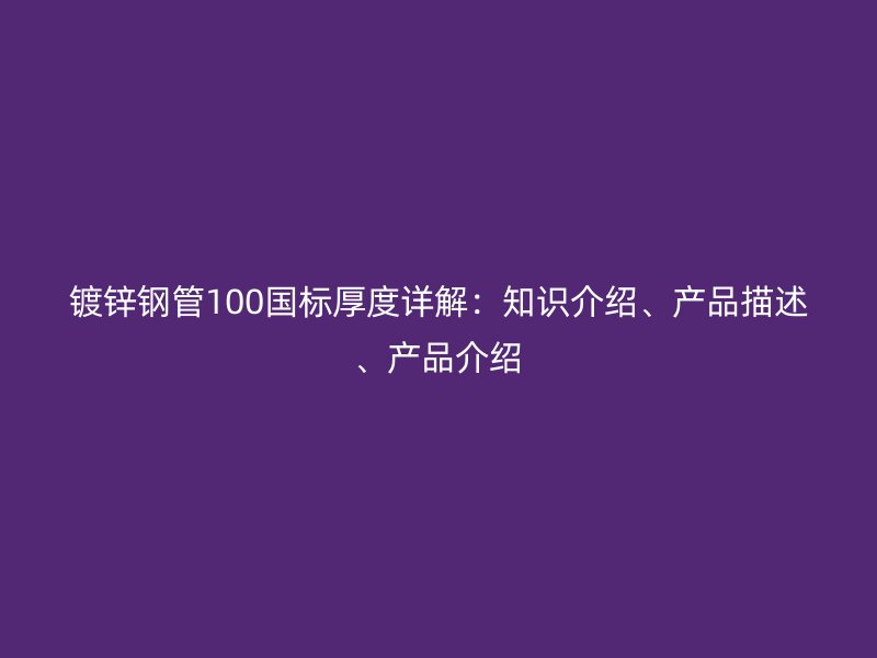 鍍鋅鋼管100國標厚度詳解：知識介紹、產品描述、產品介紹