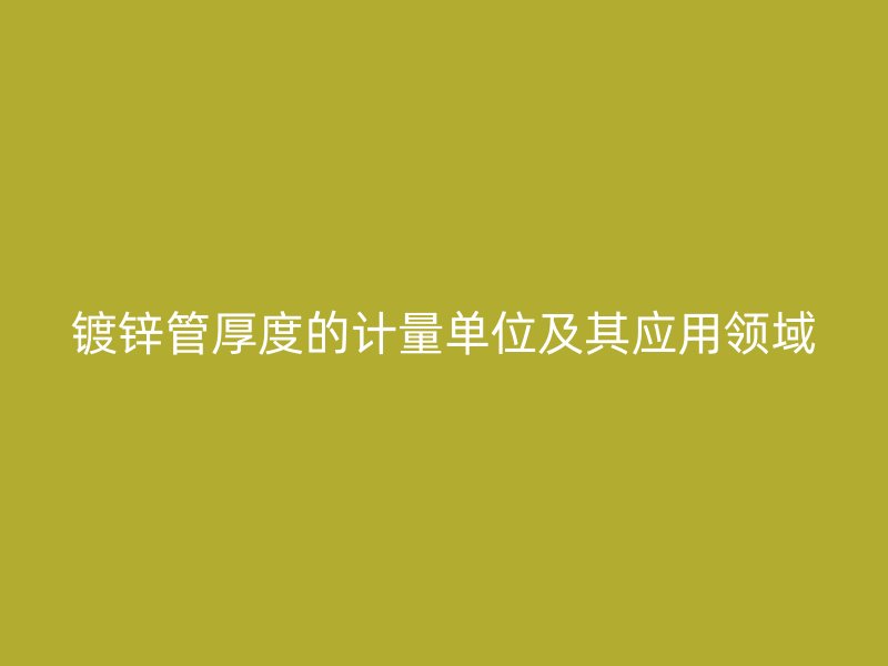 鍍鋅管厚度的計量單位及其應用領域