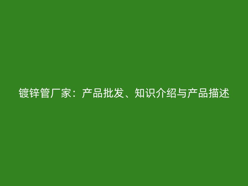 鍍鋅管廠家:產(chǎn)品批發(fā)、知識(shí)介紹與產(chǎn)品描述