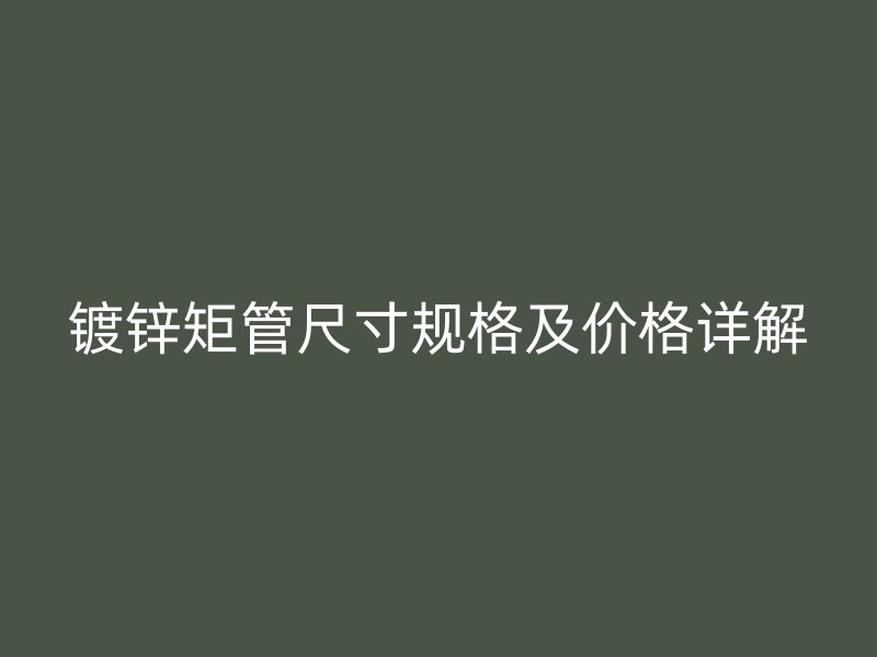 鍍鋅矩管尺寸規(guī)格及價(jià)格詳解