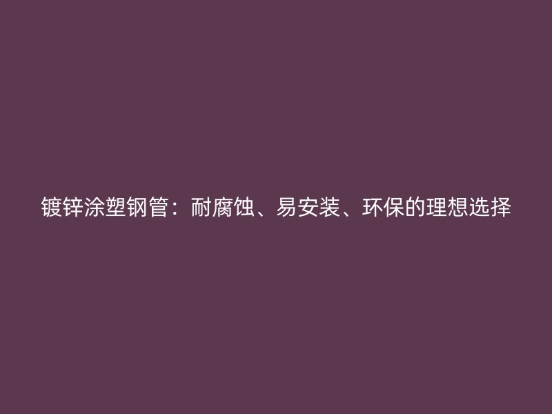 鍍鋅涂塑鋼管：耐腐蝕、易安裝、環(huán)保的理想選擇