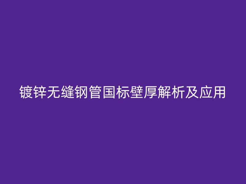 鍍鋅無縫鋼管國標壁厚解析及應用