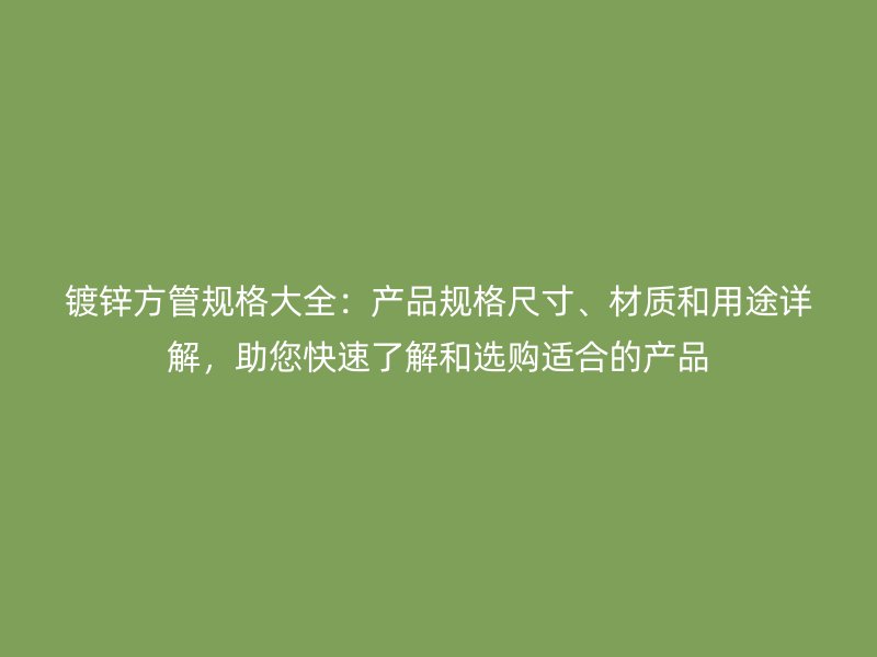 鍍鋅方管規(guī)格大全：產(chǎn)品規(guī)格尺寸、材質(zhì)和用途詳解，助您快速了解和選購(gòu)適合的產(chǎn)品