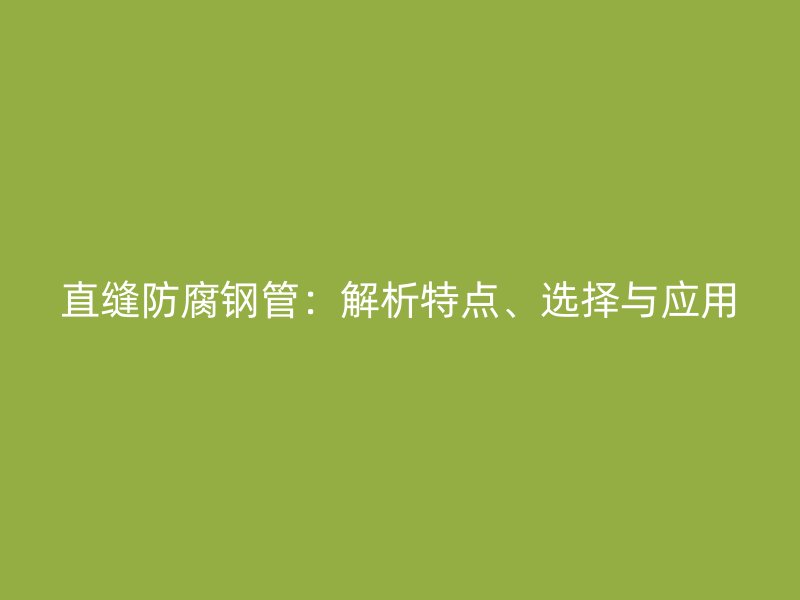 直縫防腐鋼管：解析特點(diǎn)、選擇與應(yīng)用