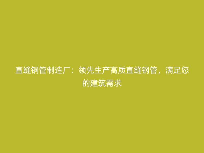 直縫鋼管制造廠：領先生產高質直縫鋼管，滿足您的建筑需求