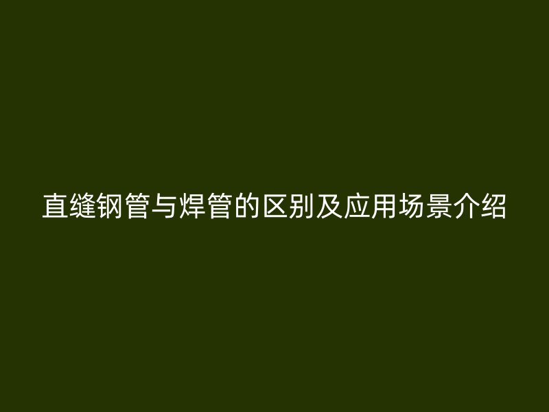 直縫鋼管與焊管的區別及應用場景介紹