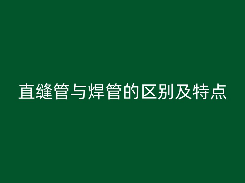 直縫管與焊管的區(qū)別及特點