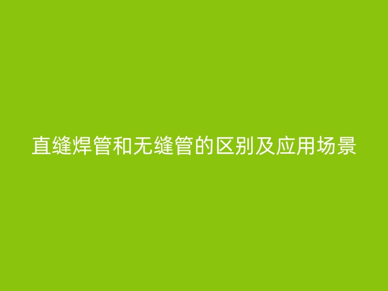 直縫焊管和無縫管的區別及應用場景