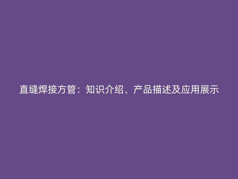 直縫焊接方管：知識介紹、產(chǎn)品描述及應(yīng)用展示