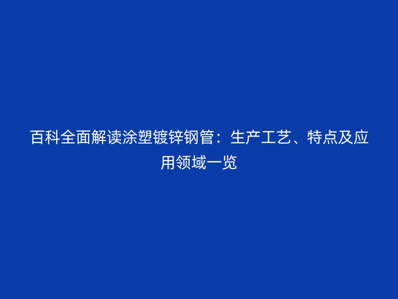 百科全面解讀涂塑鍍鋅鋼管：生產工藝、特點及應用領域一覽