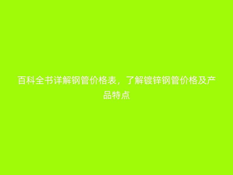百科全書詳解鋼管價(jià)格表,了解鍍鋅鋼管價(jià)格及產(chǎn)品特點(diǎn)