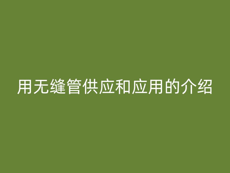 用無(wú)縫管供應(yīng)和應(yīng)用的介紹