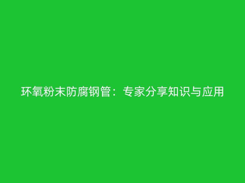 環(huán)氧粉末防腐鋼管:專家分享知識與應(yīng)用