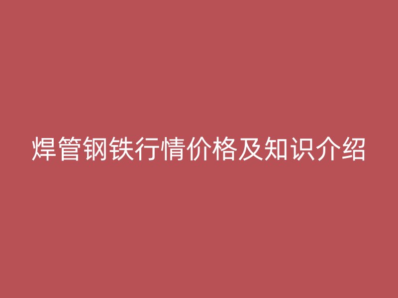 焊管鋼鐵行情價格及知識介紹