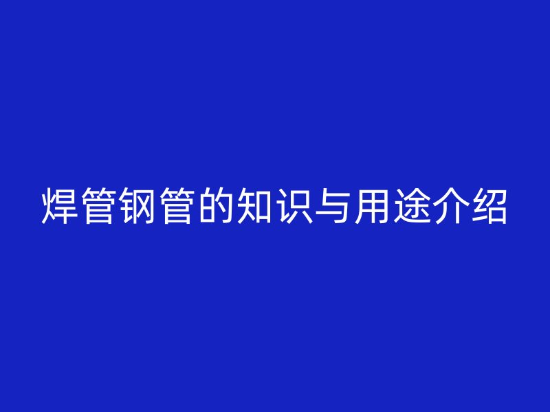 焊管鋼管的知識(shí)與用途介紹