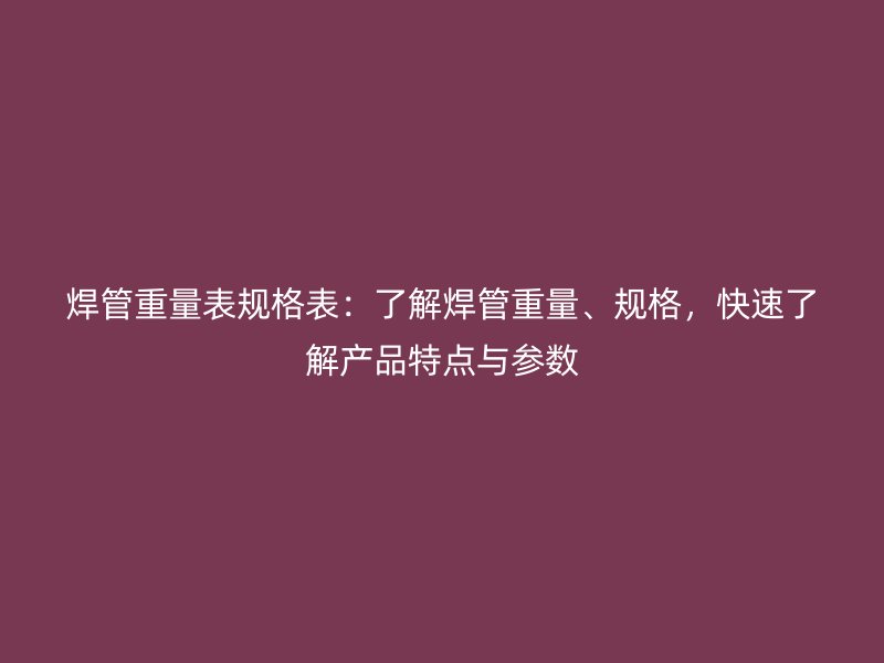 焊管重量表規(guī)格表：了解焊管重量、規(guī)格，快速了解產(chǎn)品特點(diǎn)與參數(shù)