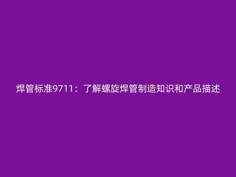 焊管標準9711：了解螺旋焊管制造知識和產(chǎn)品描述