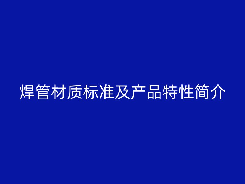 焊管材質(zhì)標準及產(chǎn)品特性簡介