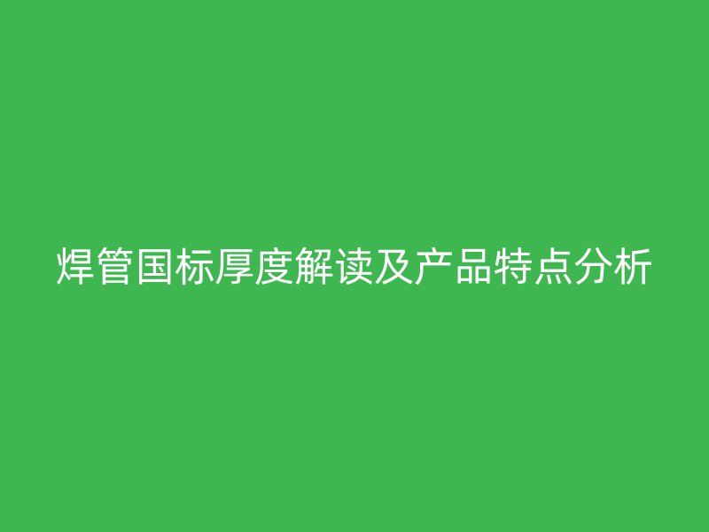 焊管國標厚度解讀及產品特點分析