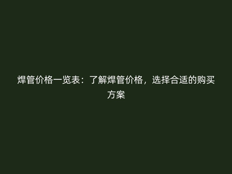 焊管價格一覽表:了解焊管價格,選擇合適的購買方案