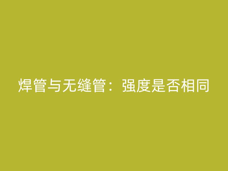焊管與無縫管：強度是否相同