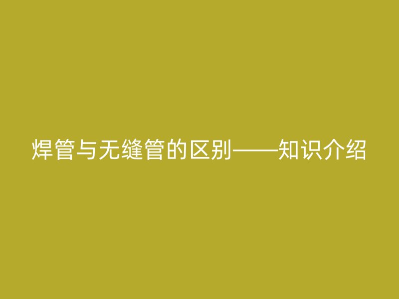 焊管與無縫管的區別——知識介紹