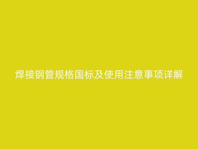 焊接鋼管規格國標及使用注意事項詳解