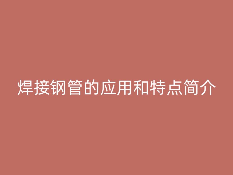 焊接鋼管的應(yīng)用和特點(diǎn)簡(jiǎn)介
