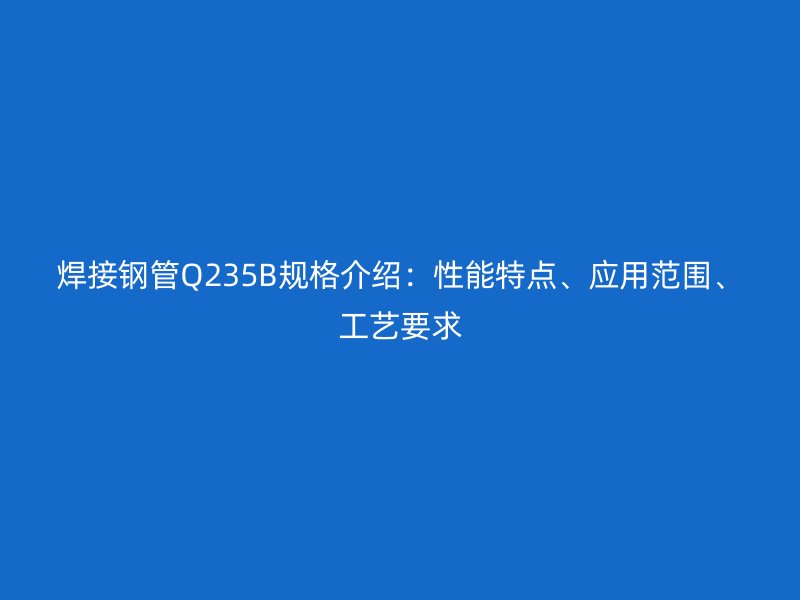 焊接鋼管Q235B規格介紹：性能特點、應用范圍、工藝要求