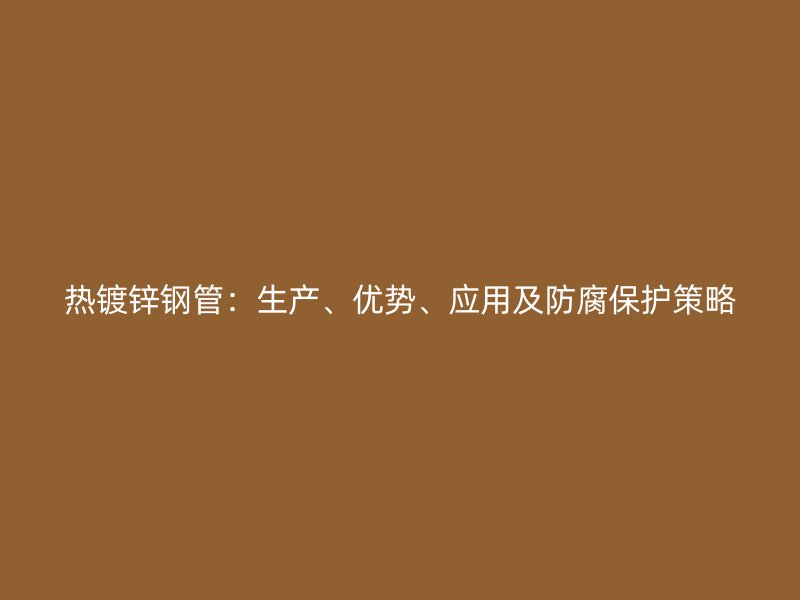 熱鍍鋅鋼管：生產、優勢、應用及防腐保護策略