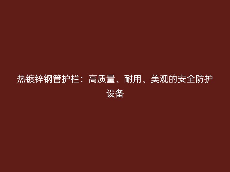 熱鍍鋅鋼管護欄：高質量、耐用、美觀的安全防護設備
