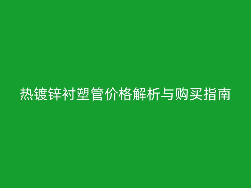 熱鍍鋅襯塑管價格解析與購買指南