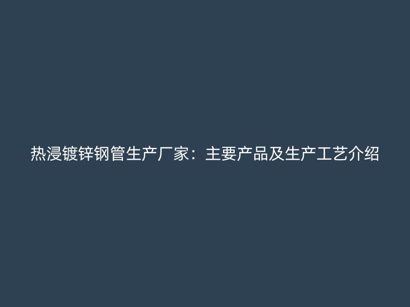 熱浸鍍鋅鋼管生產廠家:主要產品及生產工藝介紹