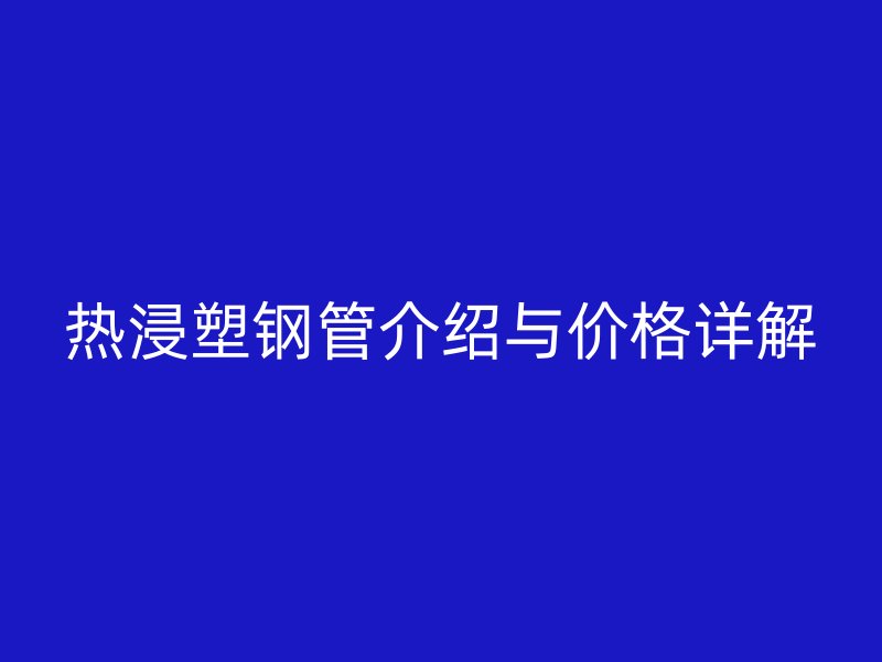 熱浸塑鋼管介紹與價格詳解