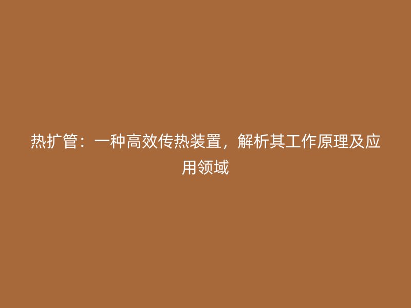 熱擴(kuò)管：一種高效傳熱裝置，解析其工作原理及應(yīng)用領(lǐng)域